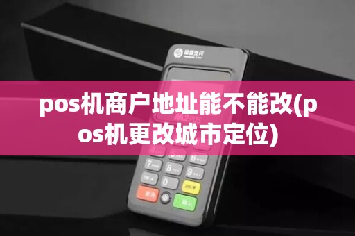 pos机商户地址能不能改(pos机更改城市定位)