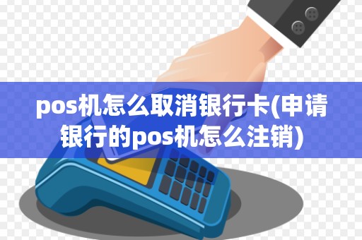pos机怎么取消银行卡(申请银行的pos机怎么注销)