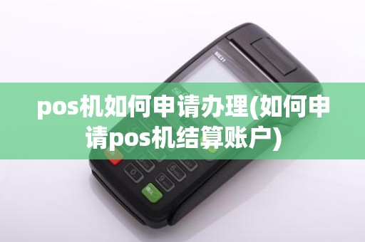 pos机如何申请办理(如何申请pos机结算账户)