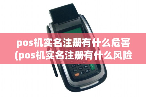 pos机实名注册有什么危害(pos机实名注册有什么风险)