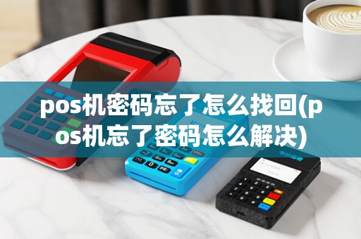 pos机密码忘了怎么找回(pos机忘了密码怎么解决)