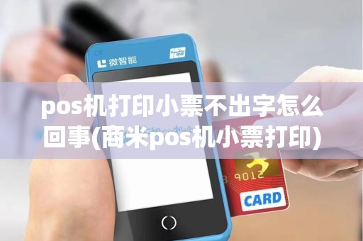 pos机打印小票不出字怎么回事(商米pos机小票打印)