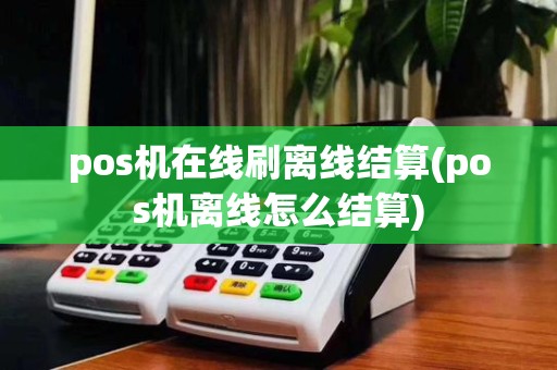pos机在线刷离线结算(pos机离线怎么结算)