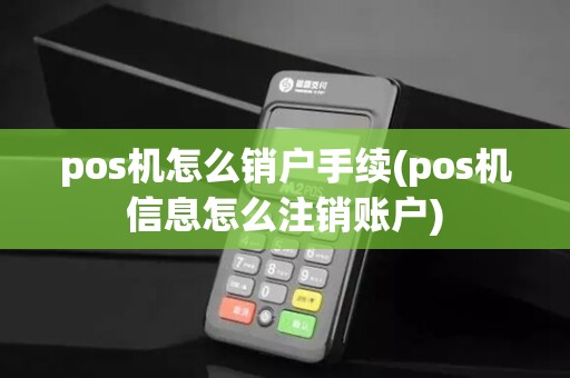 pos机怎么销户手续(pos机信息怎么注销账户)