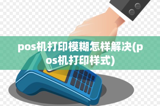 pos机打印模糊怎样解决(pos机打印样式)