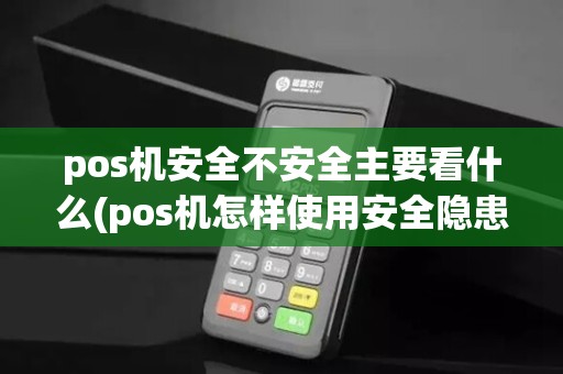 pos机安全不安全主要看什么(pos机怎样使用安全隐患)
