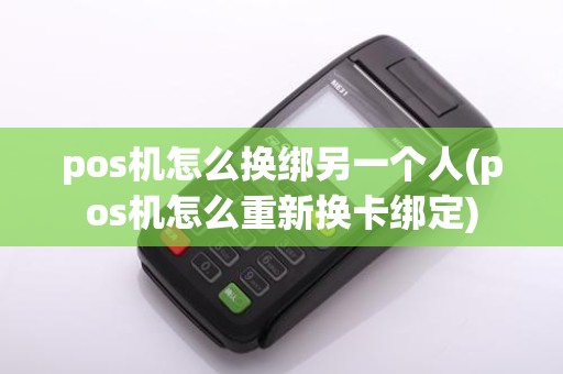 pos机怎么换绑另一个人(pos机怎么重新换卡绑定)