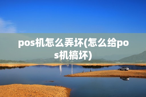 pos机怎么弄坏(怎么给pos机搞坏)
