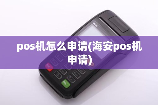 pos机怎么申请(海安pos机申请)