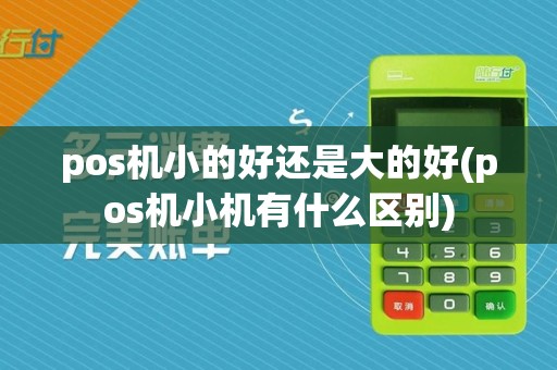 pos机小的好还是大的好(pos机小机有什么区别)