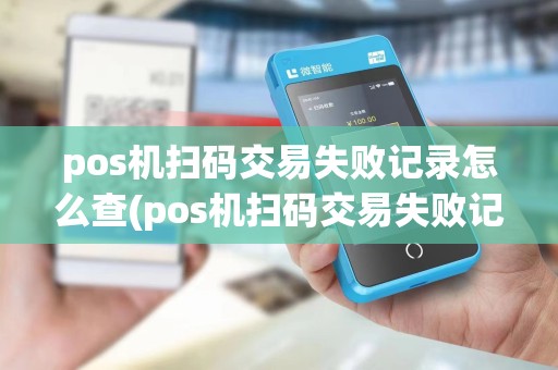 pos机扫码交易失败记录怎么查(pos机扫码交易失败记录)
