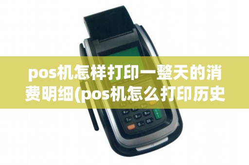 pos机怎样打印一整天的消费明细(pos机怎么打印历史小票)