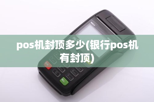 pos机封顶多少(银行pos机有封顶)
