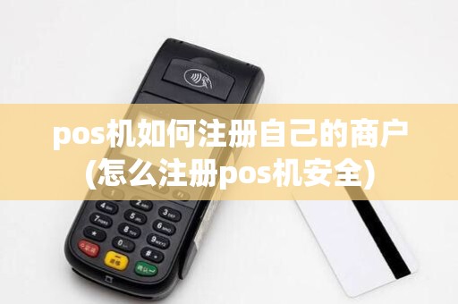 pos机如何注册自己的商户(怎么注册pos机安全)