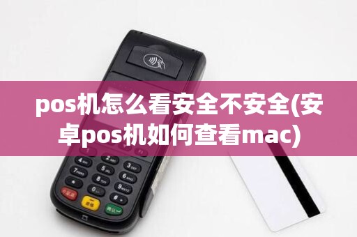 pos机怎么看安全不安全(安卓pos机如何查看mac)