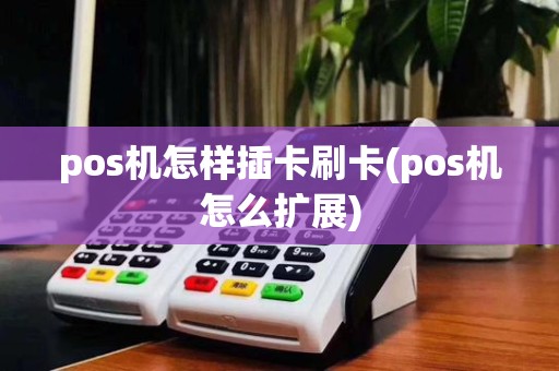 pos机怎样插卡刷卡(pos机怎么扩展)