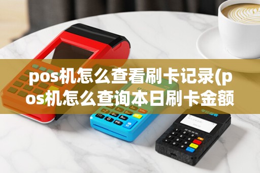 pos机怎么查看刷卡记录(pos机怎么查询本日刷卡金额)