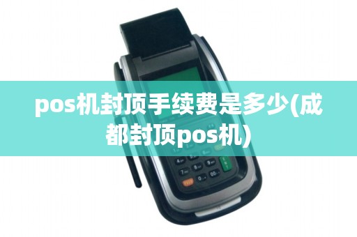 pos机封顶手续费是多少(成都封顶pos机)