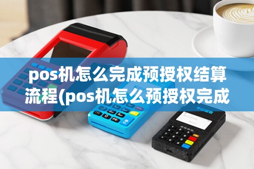 pos机怎么完成预授权结算流程(pos机怎么预授权完成)