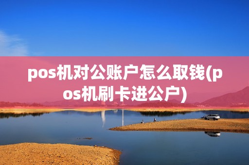 pos机对公账户怎么取钱(pos机刷卡进公户)