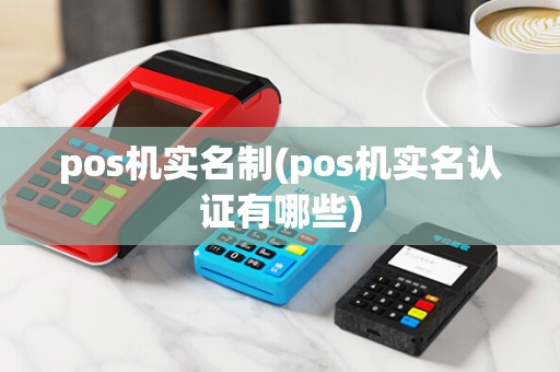 pos机实名制(pos机实名认证有哪些)