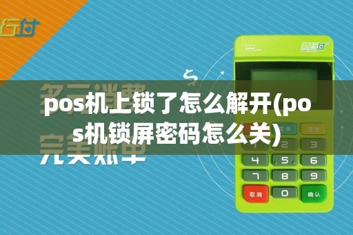 pos机上锁了怎么解开(pos机锁屏密码怎么关)