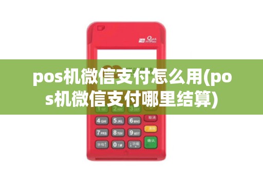 pos机微信支付怎么用(pos机微信支付哪里结算)
