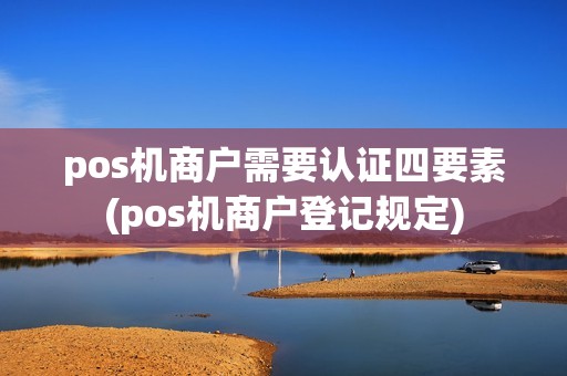 pos机商户需要认证四要素(pos机商户登记规定)