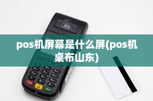 pos机屏幕是什么屏(pos机桌布山东)