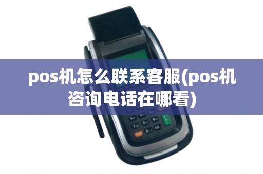 pos机怎么联系客服(pos机咨询电话在哪看)