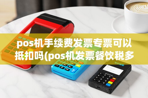 pos机手续费发票专票可以抵扣吗(pos机发票餐饮税多少)