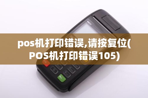 pos机打印错误,请按复位(POS机打印错误105)