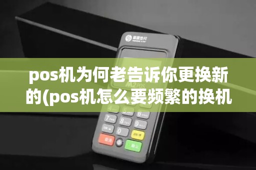 pos机为何老告诉你更换新的(pos机怎么要频繁的换机器)