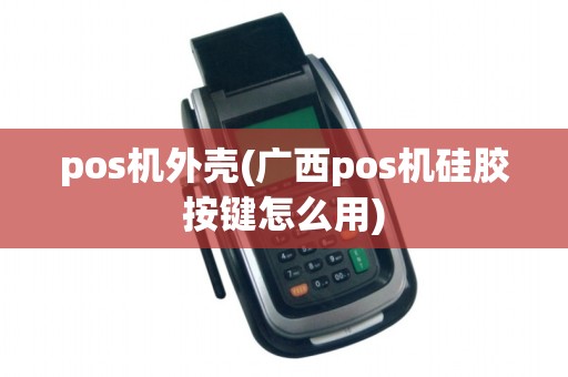 pos机外壳(广西pos机硅胶按键怎么用)
