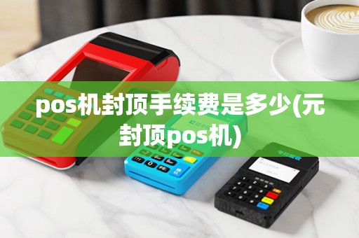 pos机封顶手续费是多少(元封顶pos机)