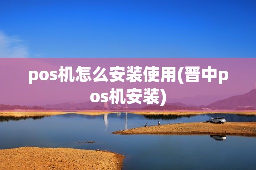 pos机怎么安装使用(晋中pos机安装)