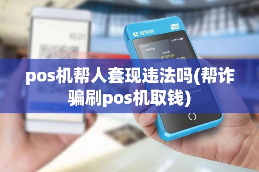 pos机帮人套现违法吗(帮诈骗刷pos机取钱)