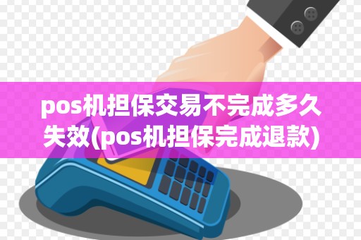 pos机担保交易不完成多久失效(pos机担保完成退款)