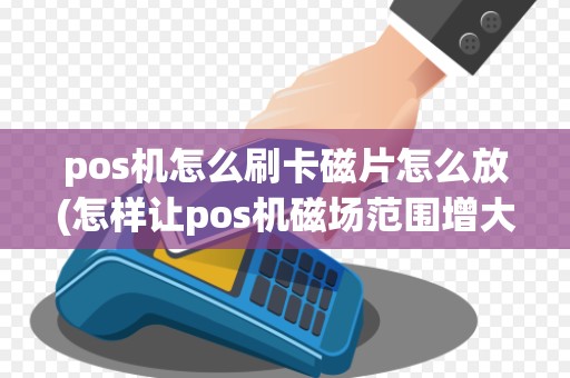 pos机怎么刷卡磁片怎么放(怎样让pos机磁场范围增大)
