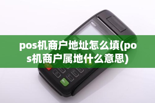 pos机商户地址怎么填(pos机商户属地什么意思)