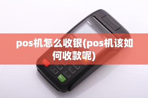 pos机怎么收银(pos机该如何收款呢)