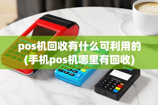 pos机回收有什么可利用的(手机pos机哪里有回收)