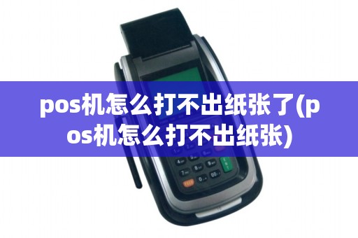 pos机怎么打不出纸张了(pos机怎么打不出纸张)