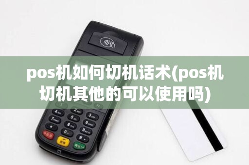 pos机如何切机话术(pos机切机其他的可以使用吗)