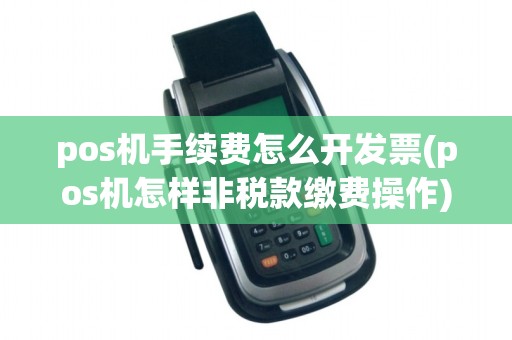 pos机手续费怎么开发票(pos机怎样非税款缴费操作)