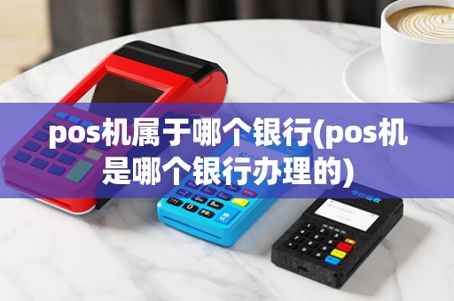 pos机属于哪个银行(pos机是哪个银行办理的)