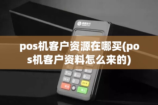 pos机客户资源在哪买(pos机客户资料怎么来的)