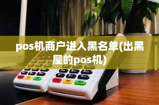 pos机商户进入黑名单(出黑屋的pos机)