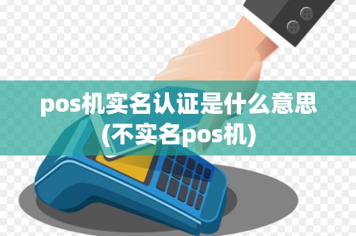 pos机实名认证是什么意思(不实名pos机)