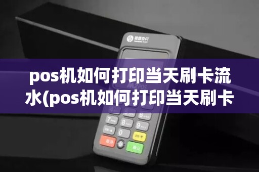 pos机如何打印当天刷卡流水(pos机如何打印当天刷卡)